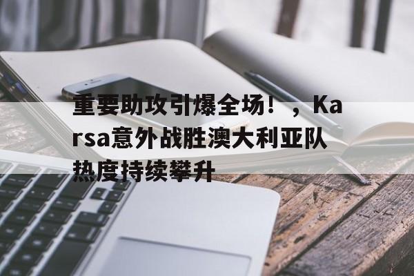 九游体育注册重要助攻引爆全场！，Karsa意外战胜澳大利亚队热度持续攀升的简单介绍